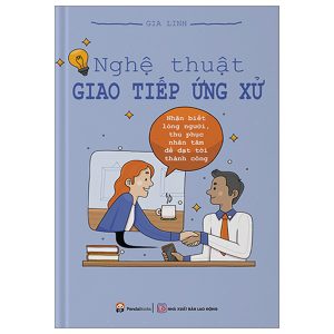 Nghệ Thuật Giao Tiếp Ứng Xử – Nhận Biết Lòng Người, Thu Phục Nhân Tâm Để Đạt Tới Thành Công