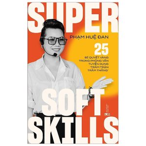 Super Soft Skills – 25 Bí Quyết Vàng Trong Phỏng Vấn Tuyển Dụng “Trăm Trận Trăm Thắng”