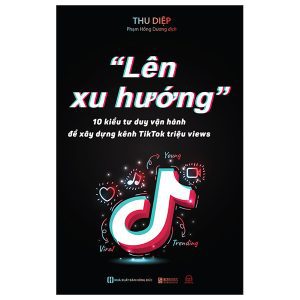 “Lên Xu Hướng” – 10 Kiểu Tư Duy Vận Hành Để Xây Dựng Kênh Tiktok Triệu Views